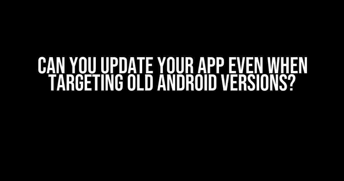 Can You Update Your App Even When Targeting Old Android Versions?