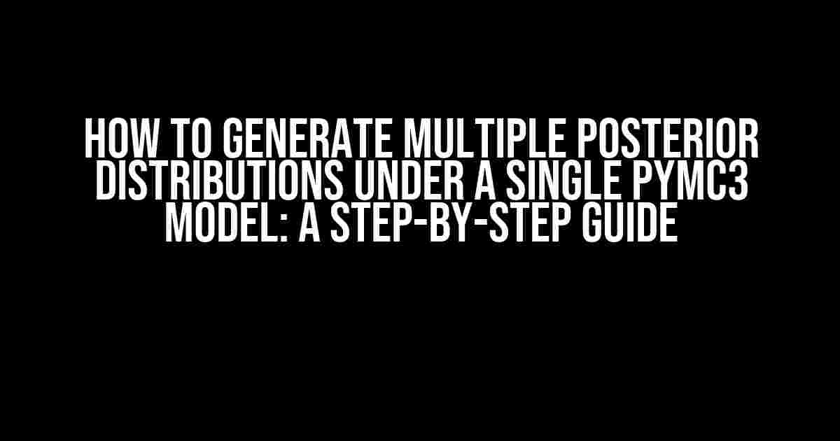 How to Generate Multiple Posterior Distributions under a Single PyMC3 Model: A Step-by-Step Guide