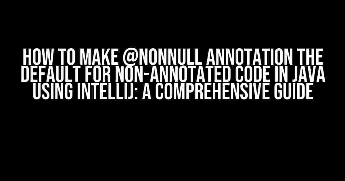 How to Make @NonNull Annotation the Default for Non-Annotated Code in Java using IntelliJ: A Comprehensive Guide