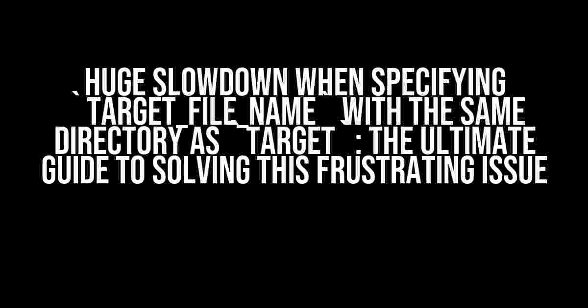 Huge Slowdown When Specifying `target_file_name` with the Same Directory as `target`: The Ultimate Guide to Solving This Frustrating Issue