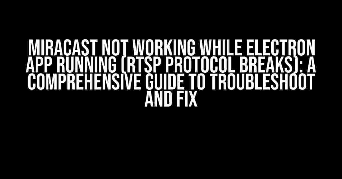 Miracast Not Working While Electron App Running (RTSP Protocol Breaks): A Comprehensive Guide to Troubleshoot and Fix