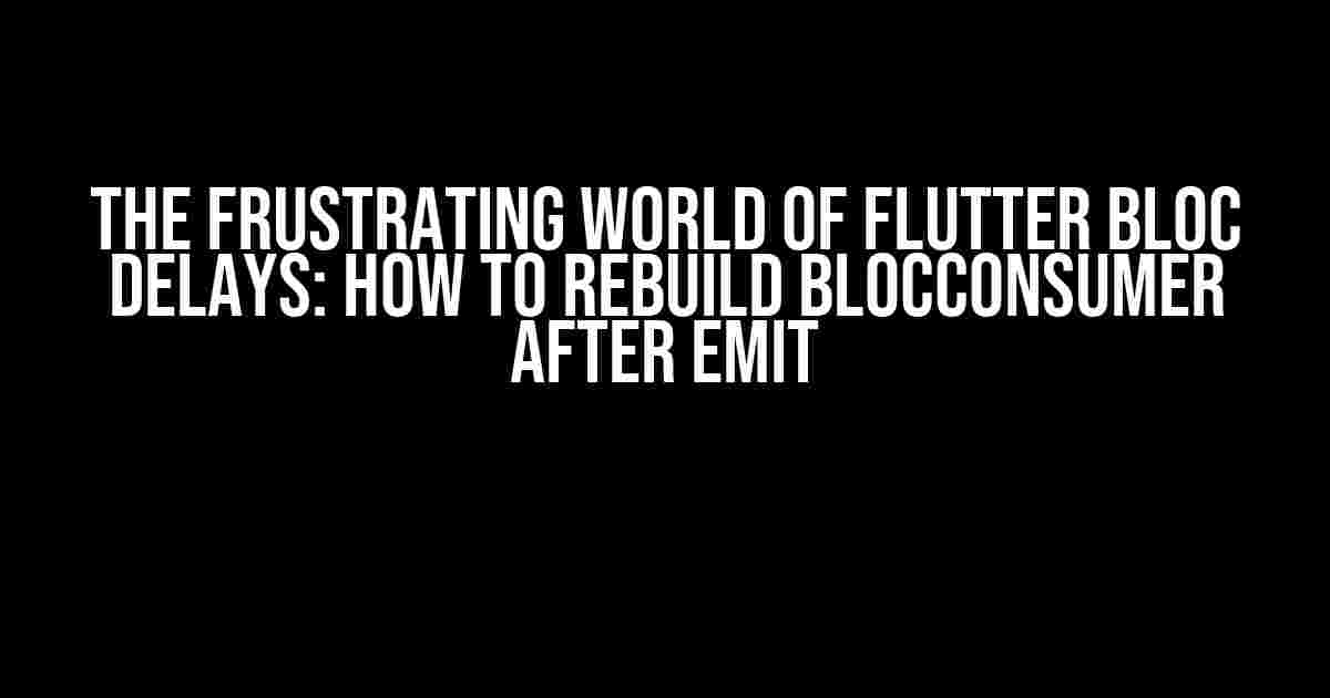 The Frustrating World of Flutter Bloc Delays: How to Rebuild BlocConsumer after Emit