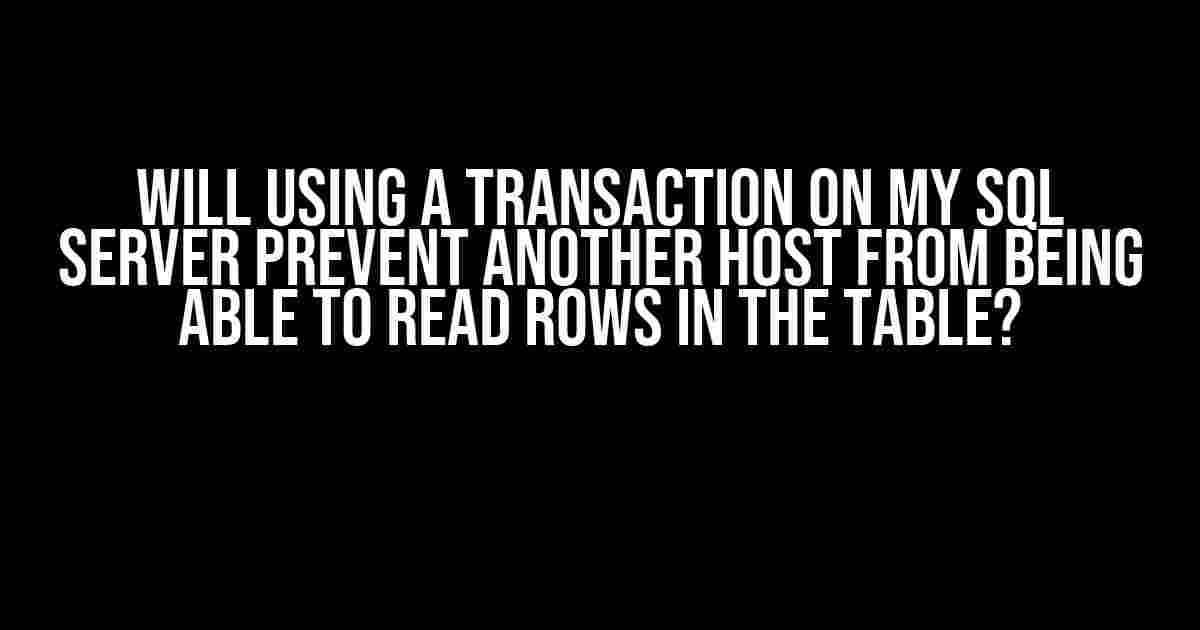 Will using a transaction on my SQL Server prevent another host from being able to read rows in the table?